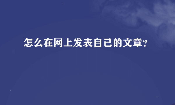 怎么在网上发表自己的文章？