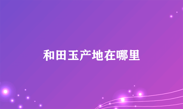 和田玉产地在哪里