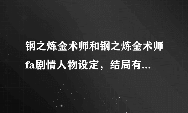 钢之炼金术师和钢之炼金术师fa剧情人物设定，结局有什么区别？要详细回答