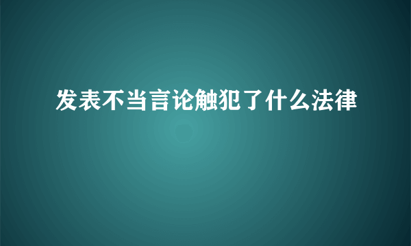 发表不当言论触犯了什么法律