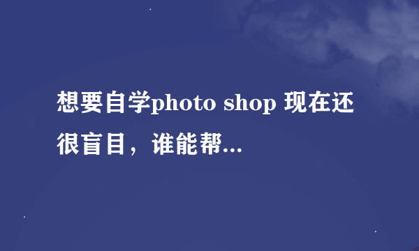 想要自学photo shop 现在还很盲目，谁能帮帮我，自学的教程全册