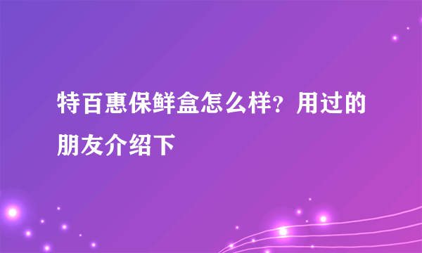 特百惠保鲜盒怎么样？用过的朋友介绍下