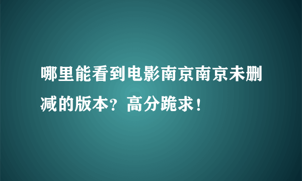 哪里能看到电影南京南京未删减的版本？高分跪求！