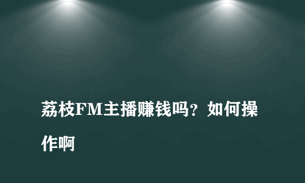 
荔枝FM主播赚钱吗？如何操作啊

