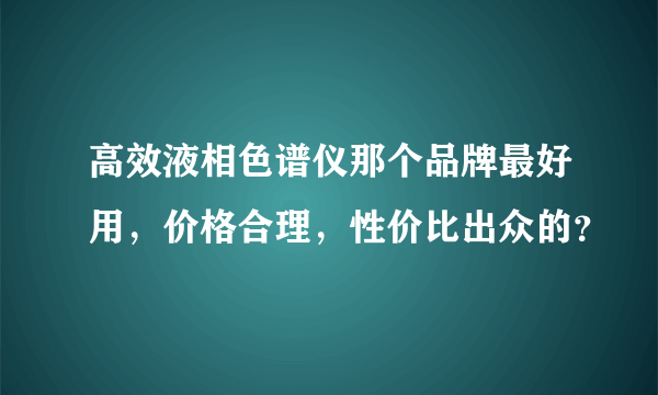 高效液相色谱仪那个品牌最好用，价格合理，性价比出众的？