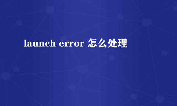 launch error 怎么处理