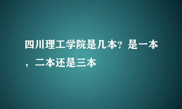 四川理工学院是几本？是一本，二本还是三本