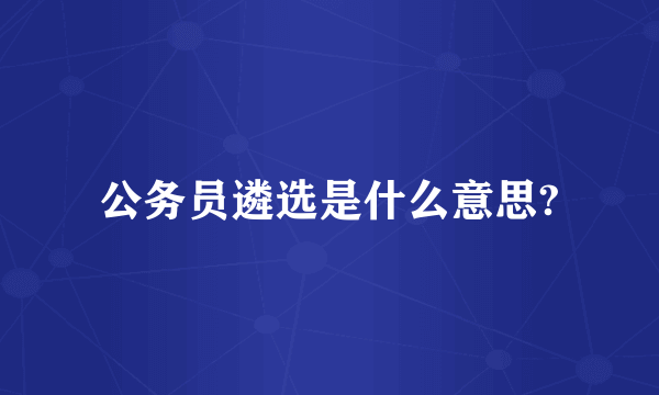 公务员遴选是什么意思?