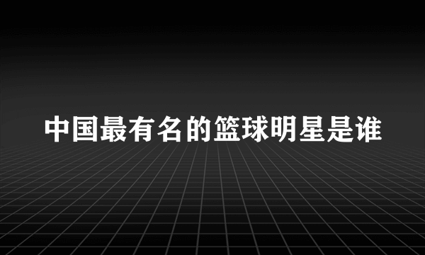 中国最有名的篮球明星是谁