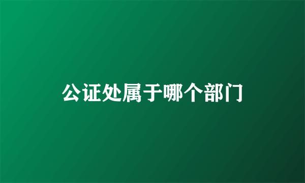 公证处属于哪个部门