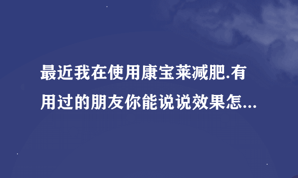 最近我在使用康宝莱减肥.有用过的朋友你能说说效果怎么样吗？