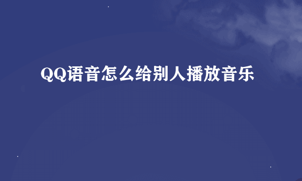 QQ语音怎么给别人播放音乐