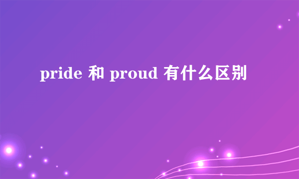 pride 和 proud 有什么区别