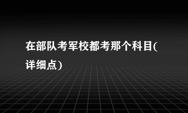 在部队考军校都考那个科目(详细点)