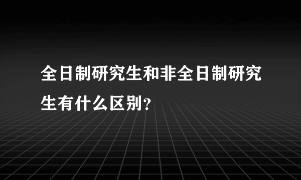 全日制研究生和非全日制研究生有什么区别？