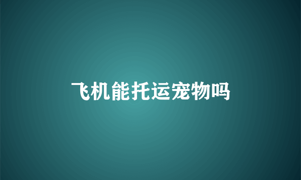 飞机能托运宠物吗