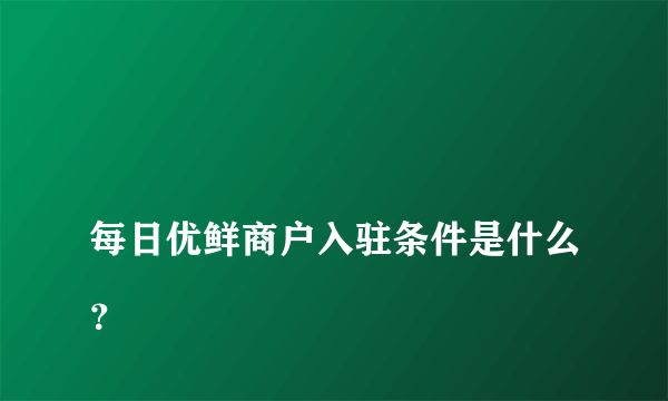 
每日优鲜商户入驻条件是什么？

