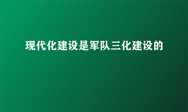 现代化建设是军队三化建设的