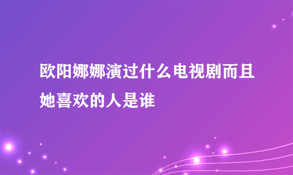 欧阳娜娜演过什么电视剧而且她喜欢的人是谁