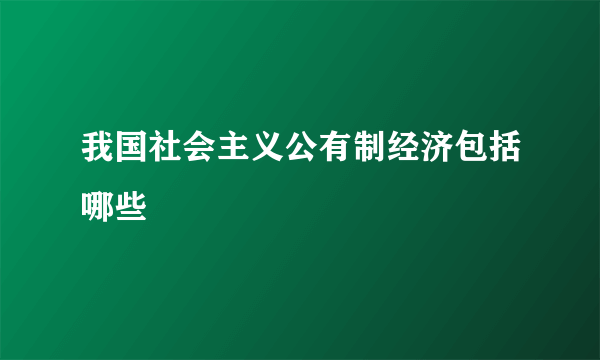 我国社会主义公有制经济包括哪些