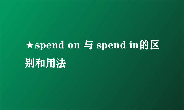 ★spend on 与 spend in的区别和用法