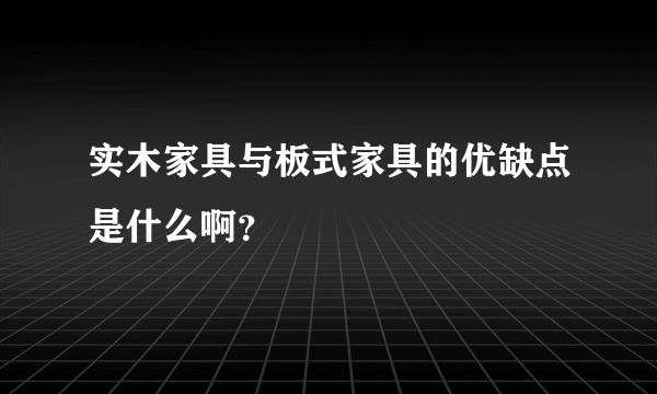 实木家具与板式家具的优缺点是什么啊？