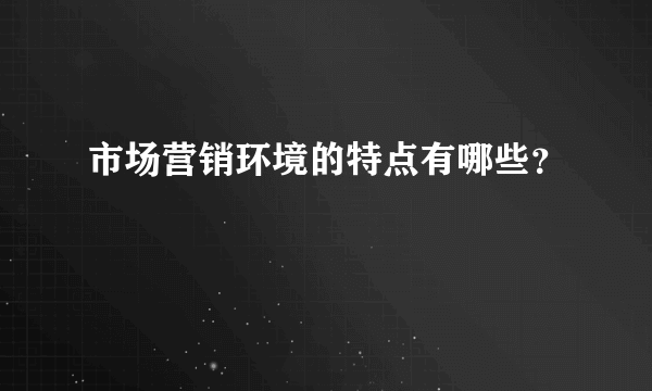 市场营销环境的特点有哪些？