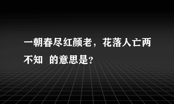 一朝春尽红颜老，花落人亡两不知  的意思是？