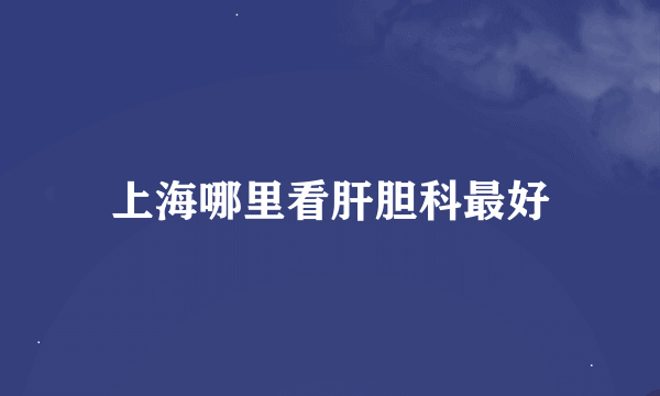上海哪里看肝胆科最好