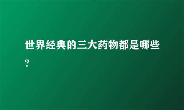 世界经典的三大药物都是哪些?