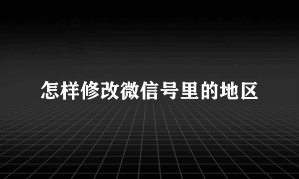 怎样修改微信号里的地区