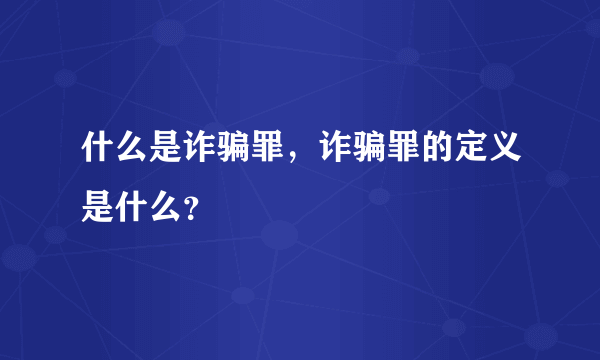 什么是诈骗罪，诈骗罪的定义是什么？