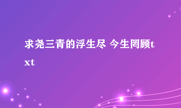求尧三青的浮生尽 今生罔顾txt