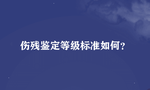 伤残鉴定等级标准如何？