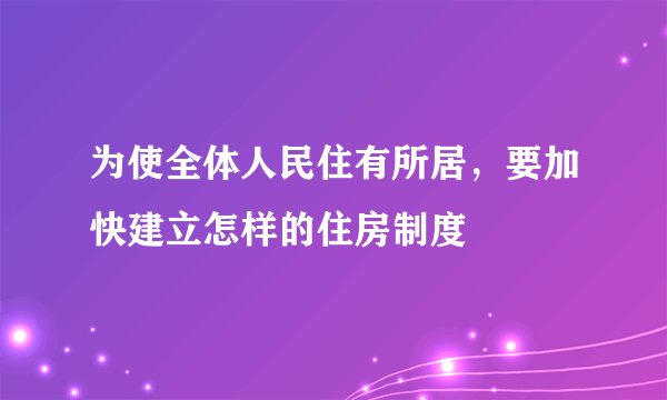 为使全体人民住有所居，要加快建立怎样的住房制度