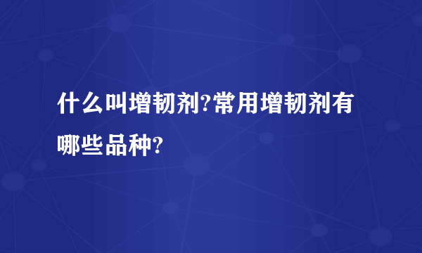 什么叫增韧剂?常用增韧剂有哪些品种?