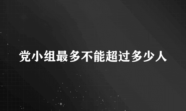 党小组最多不能超过多少人