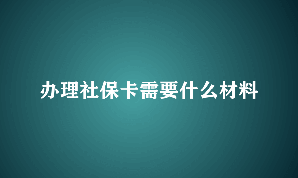 办理社保卡需要什么材料
