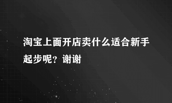 淘宝上面开店卖什么适合新手起步呢？谢谢