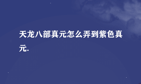 天龙八部真元怎么弄到紫色真元.