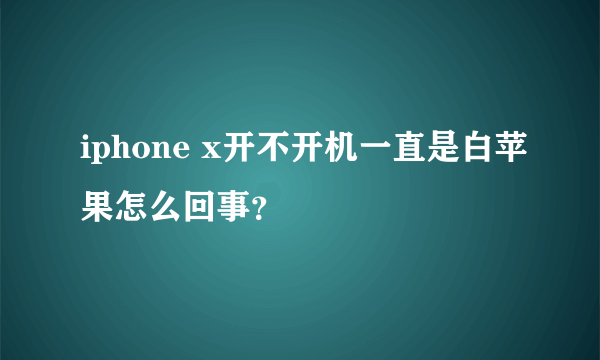 iphone x开不开机一直是白苹果怎么回事？
