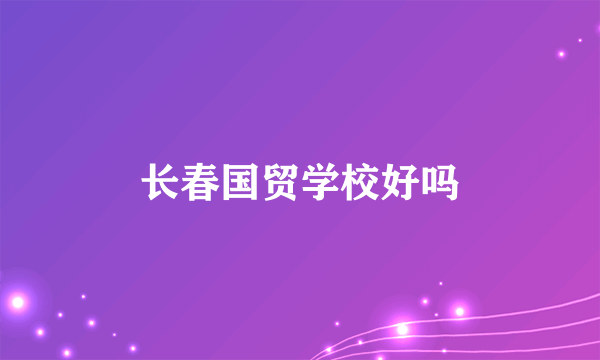 长春国贸学校好吗