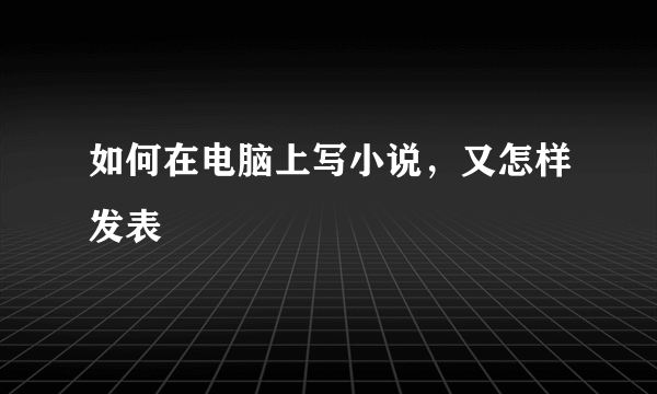 如何在电脑上写小说，又怎样发表
