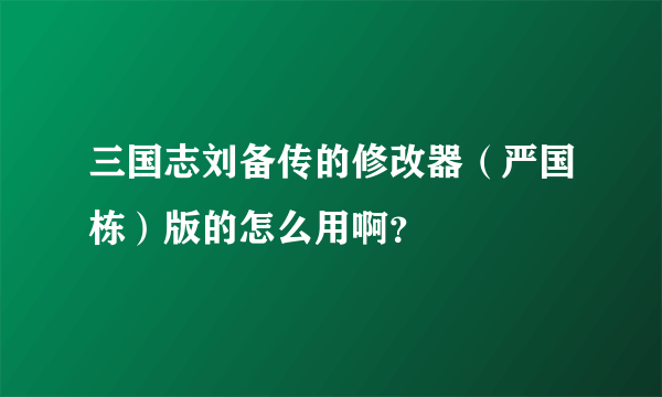 三国志刘备传的修改器（严国栋）版的怎么用啊？