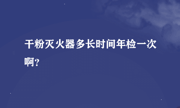 干粉灭火器多长时间年检一次啊？