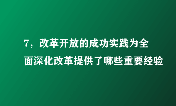 7，改革开放的成功实践为全面深化改革提供了哪些重要经验