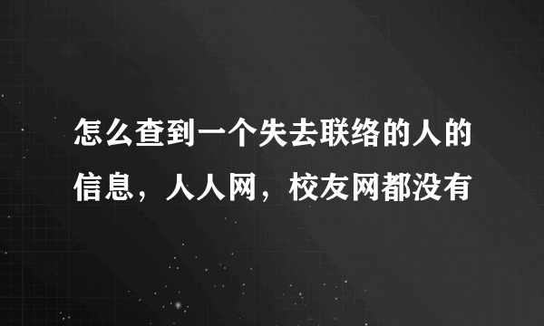 怎么查到一个失去联络的人的信息，人人网，校友网都没有