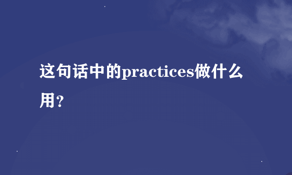 这句话中的practices做什么用？