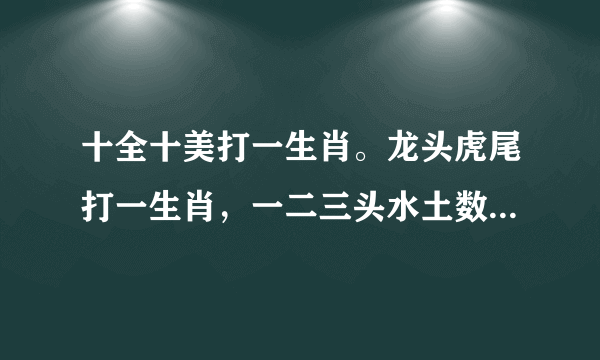 十全十美打一生肖。龙头虎尾打一生肖，一二三头水土数打一生肖