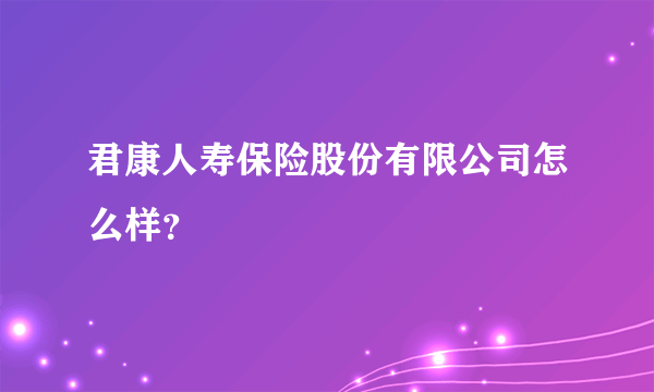 君康人寿保险股份有限公司怎么样？